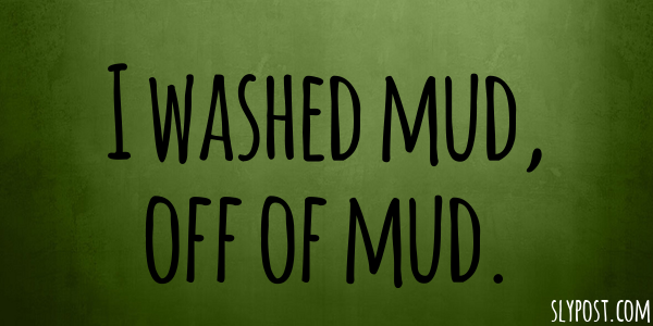 I washed mud, off of mud.