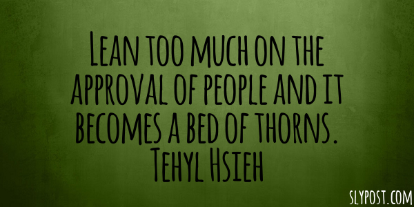 Lean too much on the approval of people and it becomes a bed of thorns.
Tehyl Hsieh
